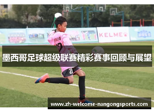 墨西哥足球超级联赛精彩赛事回顾与展望