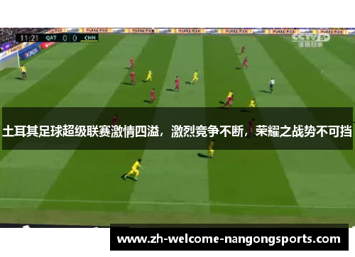 土耳其足球超级联赛激情四溢，激烈竞争不断，荣耀之战势不可挡